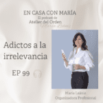 Adictos a la irrelevancia. Podcast En casa con María, de Atelier del Orden, organizadora profesional.